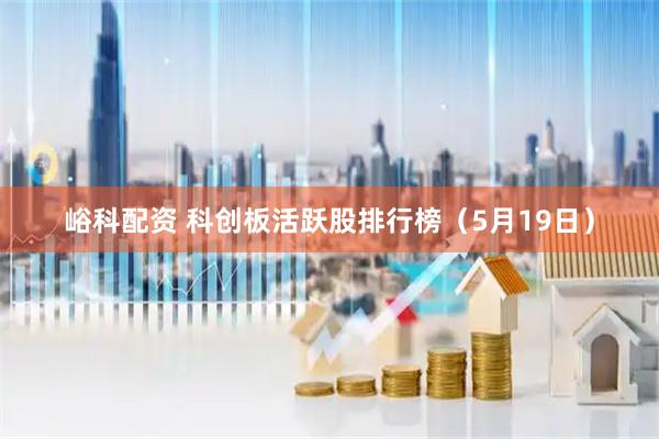 峪科配资 科创板活跃股排行榜（5月19日）