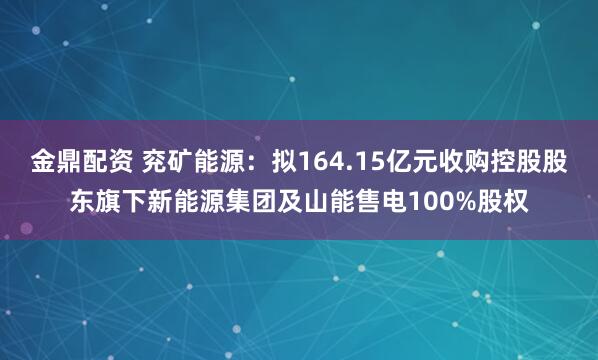 金鼎配资 兖矿能源：拟164.15亿元收购控股股东旗下新能源集团及山能售电100%股权
