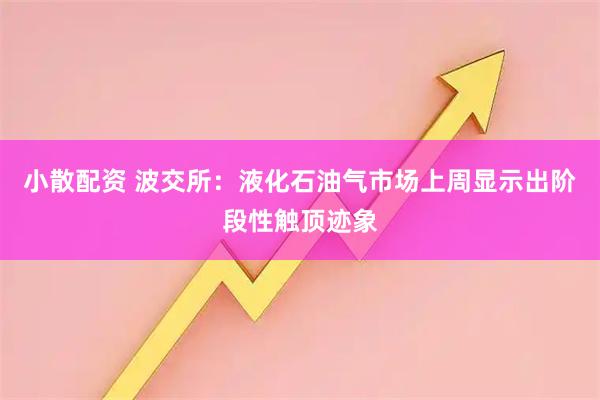 小散配资 波交所：液化石油气市场上周显示出阶段性触顶迹象