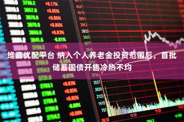 维嘉优配平台 纳入个人养老金投资范围后，首批储蓄国债开售冷热不均