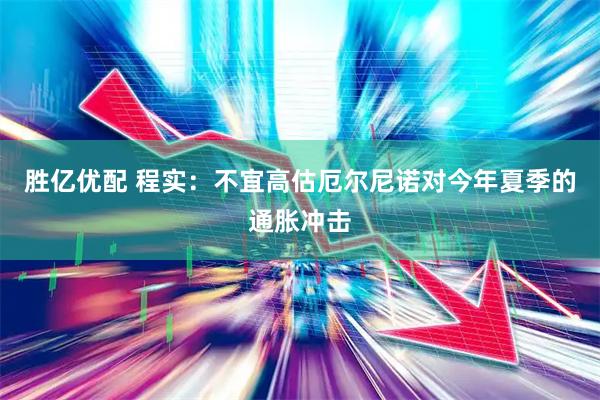 胜亿优配 程实：不宜高估厄尔尼诺对今年夏季的通胀冲击