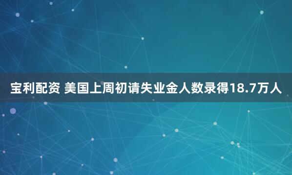 宝利配资 美国上周初请失业金人数录得18.7万人