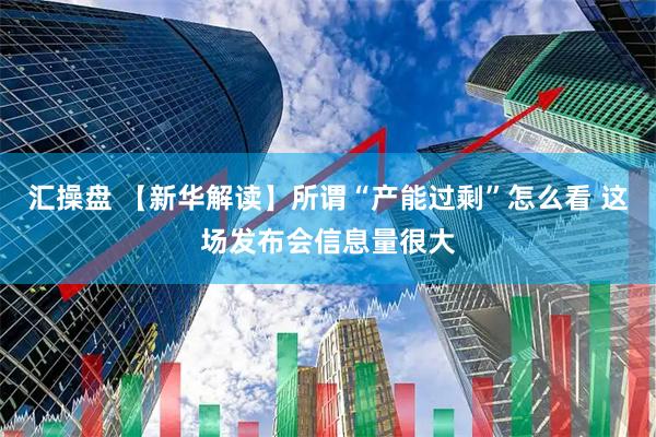 汇操盘 【新华解读】所谓“产能过剩”怎么看 这场发布会信息量很大