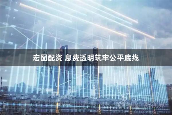 宏图配资 息费透明筑牢公平底线