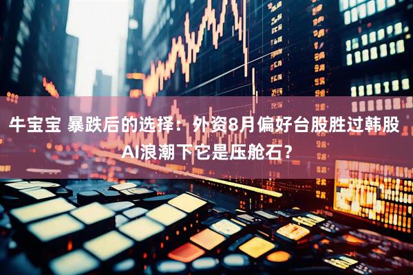 牛宝宝 暴跌后的选择：外资8月偏好台股胜过韩股 AI浪潮下它是压舱石？